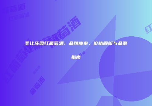 圣让庄园红葡萄酒：品牌故事、价格解析与品鉴指南