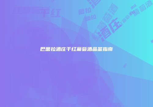 巴蕾拉酒庄干红葡萄酒品鉴指南