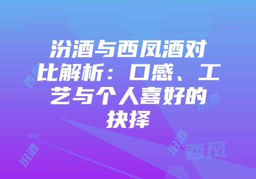 汾酒与西凤酒对比解析：口感、工艺与个人喜好的抉择