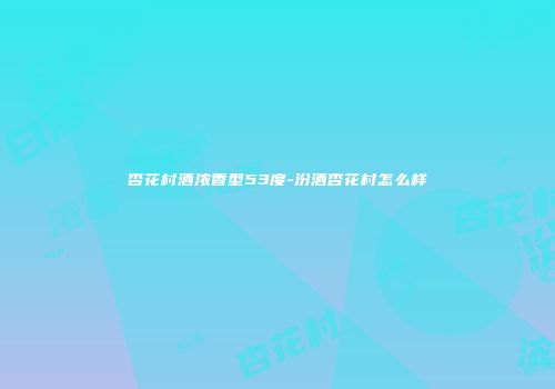 杏花村酒浓香型53度-汾酒杏花村怎么样
