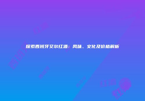 探索西班牙艾尔红酒：风味、文化及价格解析