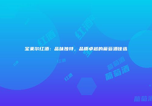 宝来尔红酒：品味独特，品质卓越的葡萄酒佳选