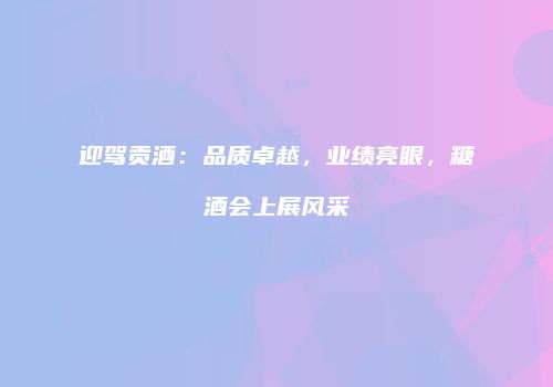 迎驾贡酒：品质卓越，业绩亮眼，糖酒会上展风采