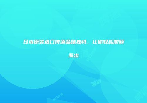 日本原装进口啤酒品味独特，让你轻松脱颖而出