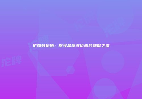 沱牌封坛酒：探寻品质与价格的和谐之道