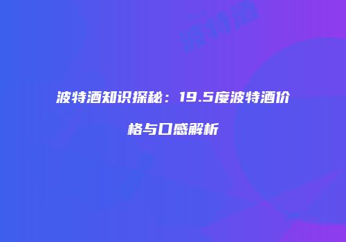 波特酒知识探秘：19.5度波特酒价格与口感解析