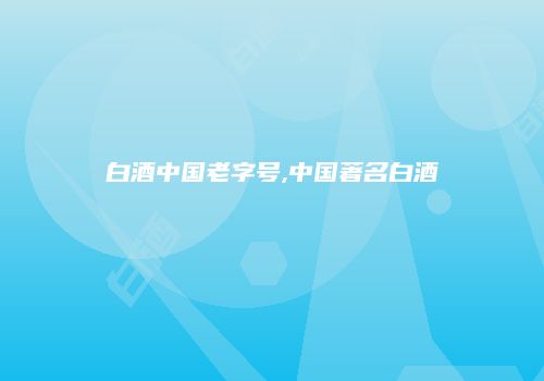 白酒中国老字号,中国著名白酒