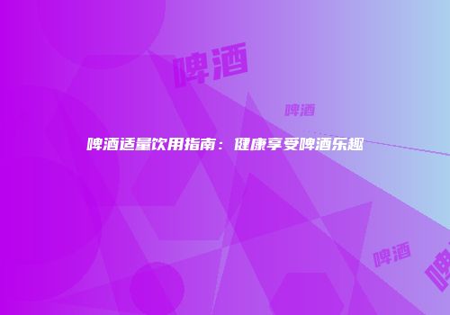 啤酒适量饮用指南：健康享受啤酒乐趣