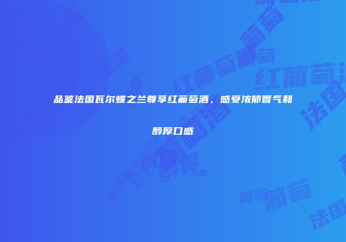 品鉴法国瓦尔蝶之兰尊享红葡萄酒，感受浓郁香气和醇厚口感