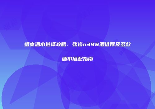 婚宴酒水选择攻略：张裕n398酒推荐及多款酒水搭配指南