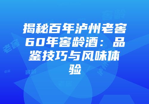 揭秘百年泸州老窖60年窖龄酒：品鉴技巧与风味体验