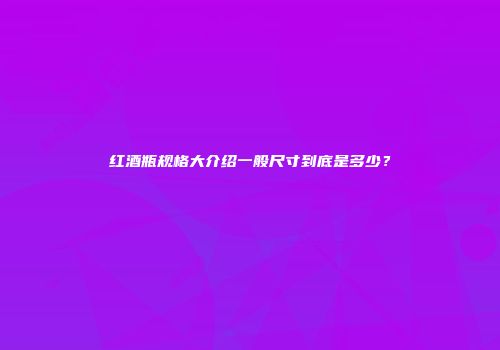红酒瓶规格大介绍一般尺寸到底是多少？