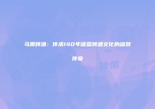 马奥啤酒：传承140年德国啤酒文化的罐装传奇