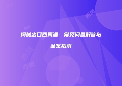 揭秘出口西凤酒：常见问题解答与品鉴指南