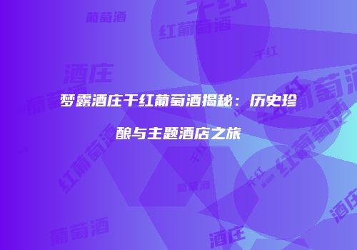 梦露酒庄干红葡萄酒揭秘：历史珍酿与主题酒店之旅