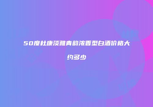 50度杜康淡雅青韵浓香型白酒价格大约多少