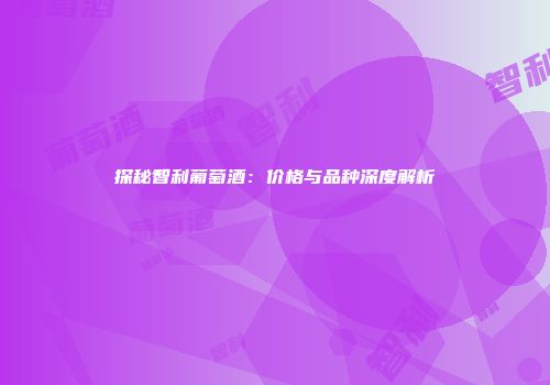探秘智利葡萄酒：价格与品种深度解析
