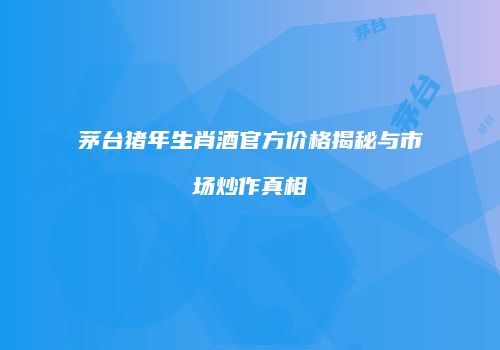 茅台猪年生肖酒官方价格揭秘与市场炒作真相