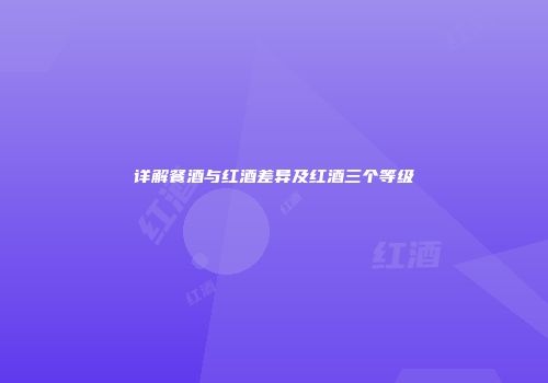 详解餐酒与红酒差异及红酒三个等级