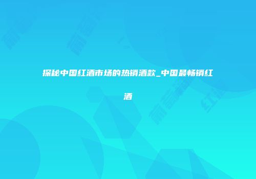 探秘中国红酒市场的热销酒款_中国最畅销红酒