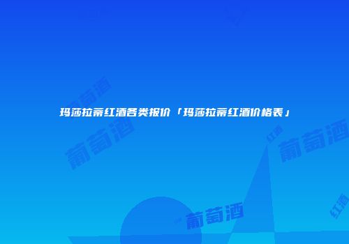 玛莎拉蒂红酒各类报价「玛莎拉蒂红酒价格表」