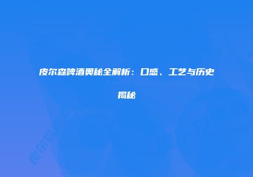 皮尔森啤酒奥秘全解析：口感、工艺与历史揭秘