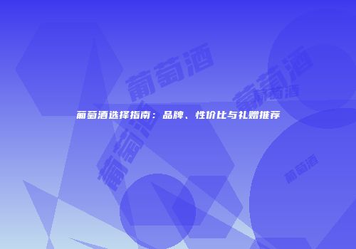 葡萄酒选择指南：品牌、性价比与礼赠推荐