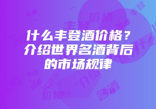 什么丰登酒价格？介绍世界名酒背后的市场规律