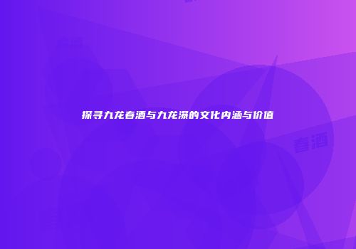 探寻九龙春酒与九龙瀑的文化内涵与价值