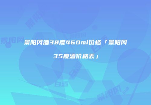 景阳冈酒38度460ml价格「景阳冈35度酒价格表」