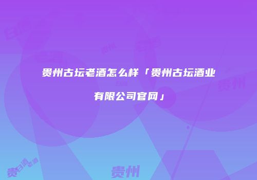 贵州古坛老酒怎么样「贵州古坛酒业有限公司官网」
