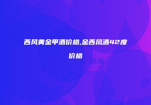 西风黄金甲酒价格,金西凤酒42度价格
