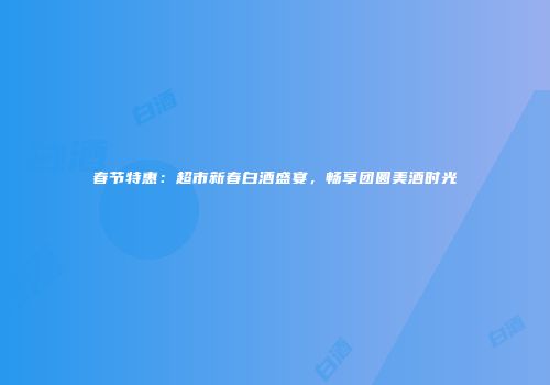 春节特惠：超市新春白酒盛宴，畅享团圆美酒时光