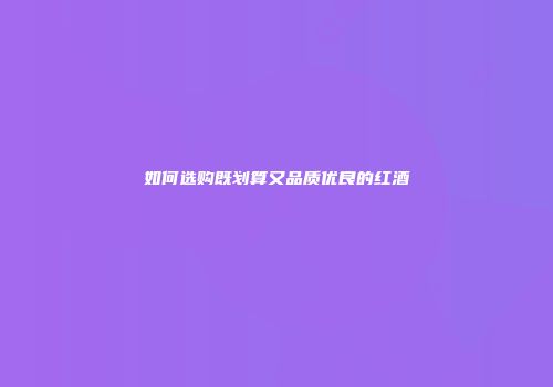 如何选购既划算又品质优良的红酒