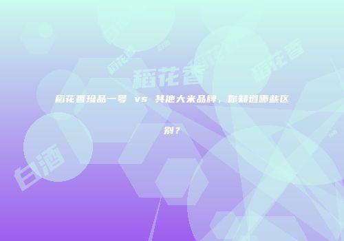 稻花香珍品一号 vs 其他大米品牌，你知道哪些区别？