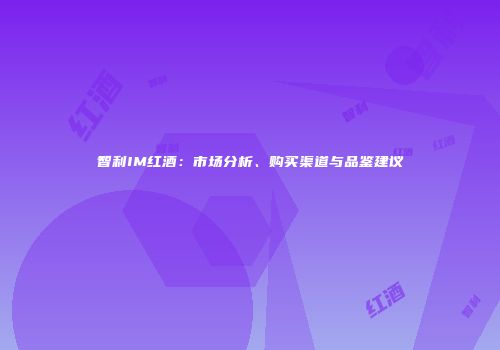 智利IM红酒：市场分析、购买渠道与品鉴建议