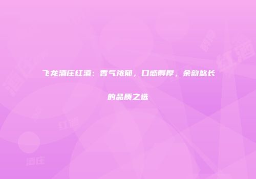 飞龙酒庄红酒：香气浓郁，口感醇厚，余韵悠长的品质之选