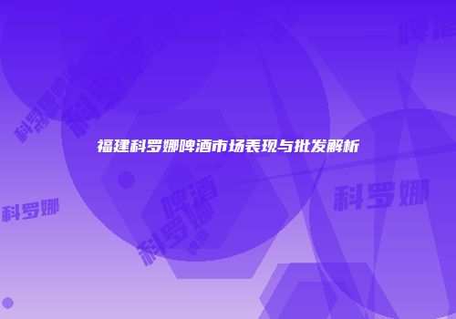 福建科罗娜啤酒市场表现与批发解析