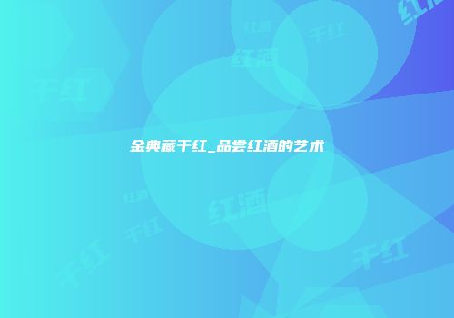 金典藏干红_品尝红酒的艺术