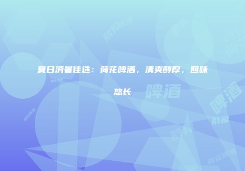 夏日消暑佳选：荷花啤酒，清爽醇厚，回味悠长