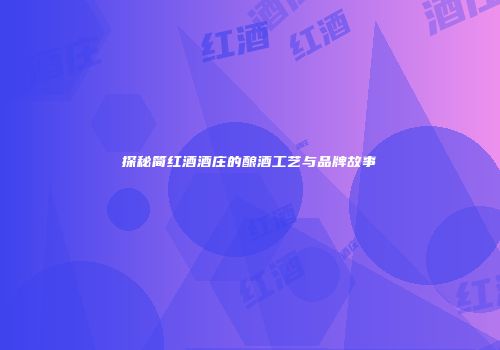 探秘简红酒酒庄的酿酒工艺与品牌故事