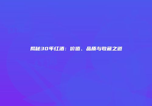 揭秘30年红酒：价值、品质与收藏之道