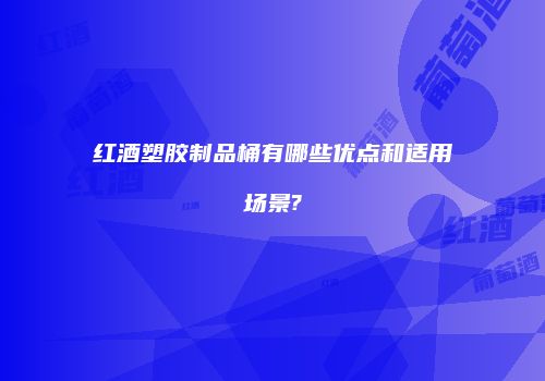 红酒塑胶制品桶有哪些优点和适用场景?