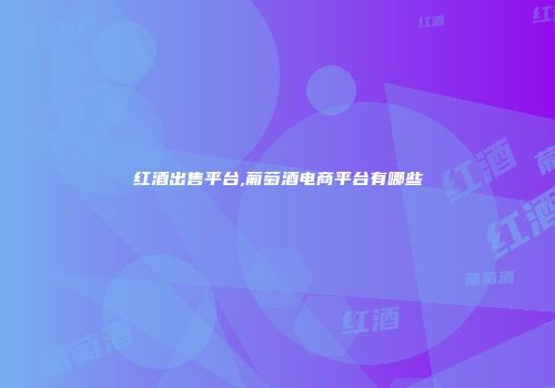 红酒出售平台,葡萄酒电商平台有哪些