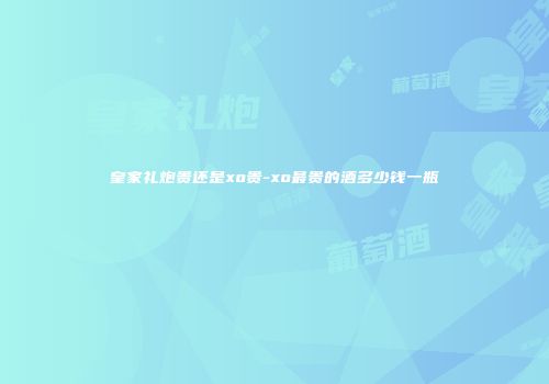 皇家礼炮贵还是xo贵-xo最贵的酒多少钱一瓶
