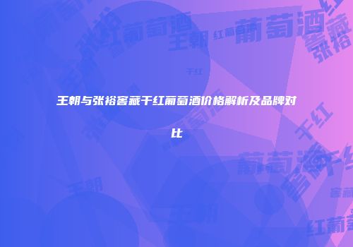 王朝与张裕窖藏干红葡萄酒价格解析及品牌对比