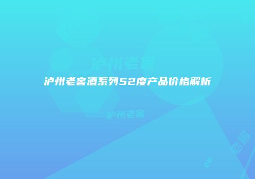 泸州老窖酒系列52度产品价格解析