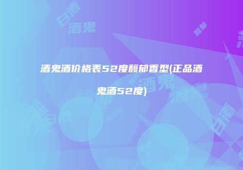 酒鬼酒价格表52度馥郁香型(正品酒鬼酒52度)