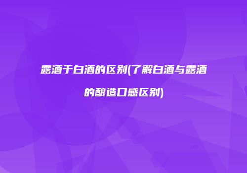 露酒于白酒的区别(了解白酒与露酒的酿造口感区别)