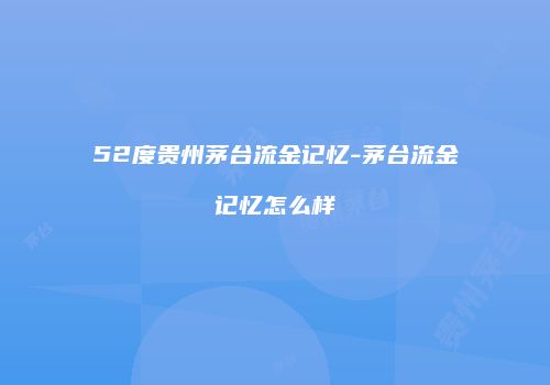 52度贵州茅台流金记忆-茅台流金记忆怎么样